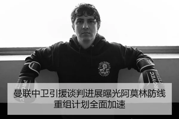 曼联中卫引援谈判进展曝光阿莫林防线重组计划全面加速